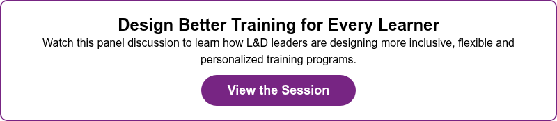 Design Better Training for Every Learner Watch this panel discussion to learn how L&D leaders are designing more inclusive, flexible and personalized training programs.